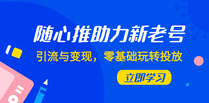 (7925期)随心推-助力新老号,引流与变现,零基础玩转投放(7节课)-汇课新知资源网