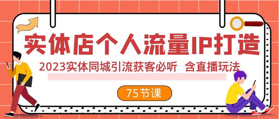 (7934期)实体店个人流量IP打造 2023实体同城引流获客必听 含直播玩法(75节完整版)-汇课新知资源网