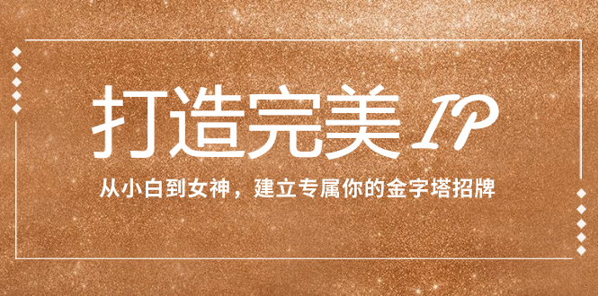 （7948期）打造完美IP：从小白到女神，建立专属你的金字塔招牌（15节课）-汇课新知资源网