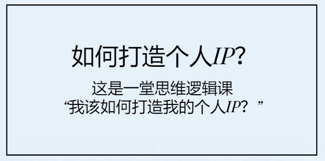 (7949期)如何打造个人IP?这是一堂思维逻辑课“我该如何打造我的个人IP?”-汇课新知资源网