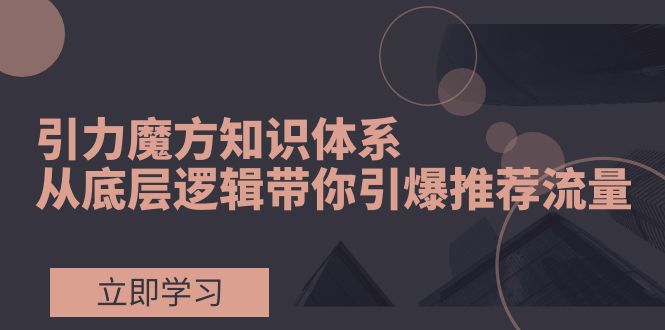 (7950期)引力魔方知识体系,从底层逻辑带你引爆荐推流量!-汇课新知资源网