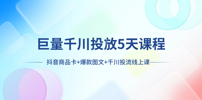 (7976期)巨量千川投放5天课程:抖音商品卡+爆款图文+千川投流线上课-汇课新知资源网