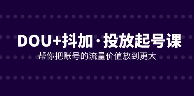 (7985期)DOU+抖加投放起号课,帮你把账号的流量价值放到更大(21节课)-汇课新知资源网