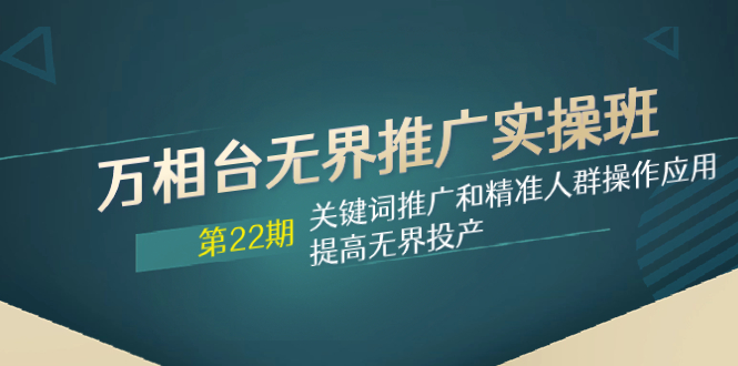 (7987期)万相台无界推广实操班【22期】关键词推广和精准人群操作应用,提高无界投产-汇课新知资源网