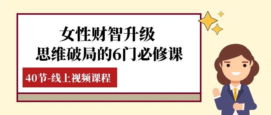 (7988期)女性·财智升级-思维破局的6门必修课,线上视频课程(40节课)-汇课新知资源网