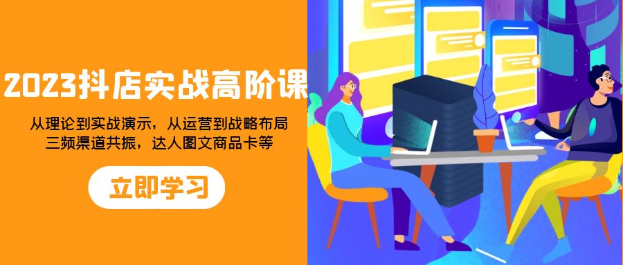 (7989期)2023抖店实战高阶课:从理论到实战演示,从运营到战略布局,三频渠道共…-汇课新知资源网