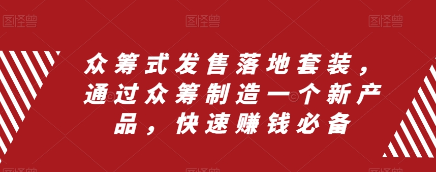 (8004期)众筹 式发售落地套装,通过众筹制造一个新产品,快速赚钱必备-汇课新知资源网