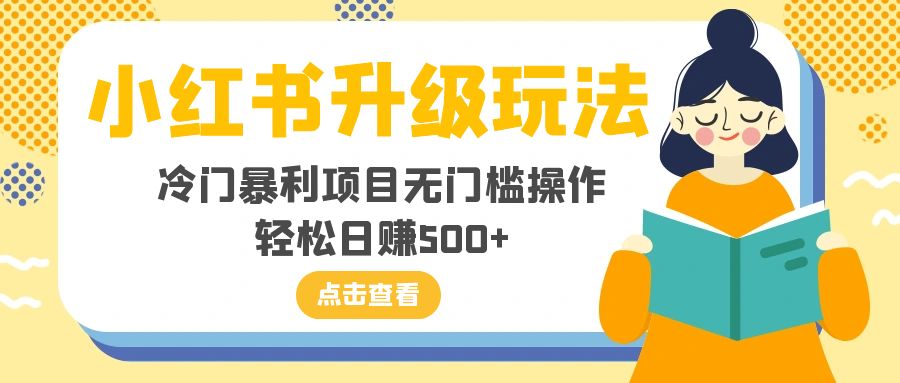 (8014期)小红书升级玩法,冷门暴利项目无门槛操作,轻松日赚500+-汇课新知资源网
