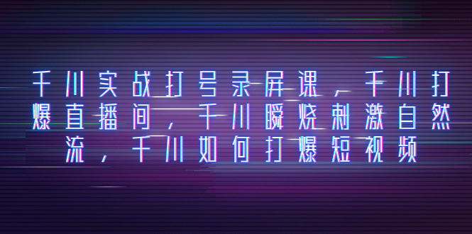 (8020期)千川实战打号录屏课,千川打爆直播间,千川瞬烧刺激自然流,千川如何打…-汇课新知资源网