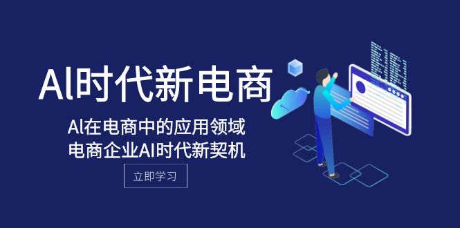 (8039期)Al-时代新电商,Al在电商中的应用领域,电商企业AI时代新契机-汇课新知资源网