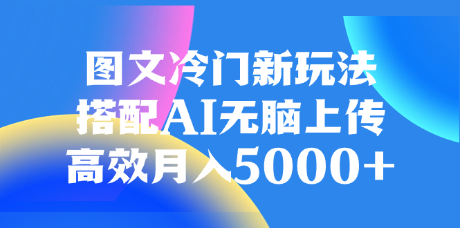 (8094期)图文冷门新玩法,搭配AI无脑上传,高效月入5000+-汇课新知资源网