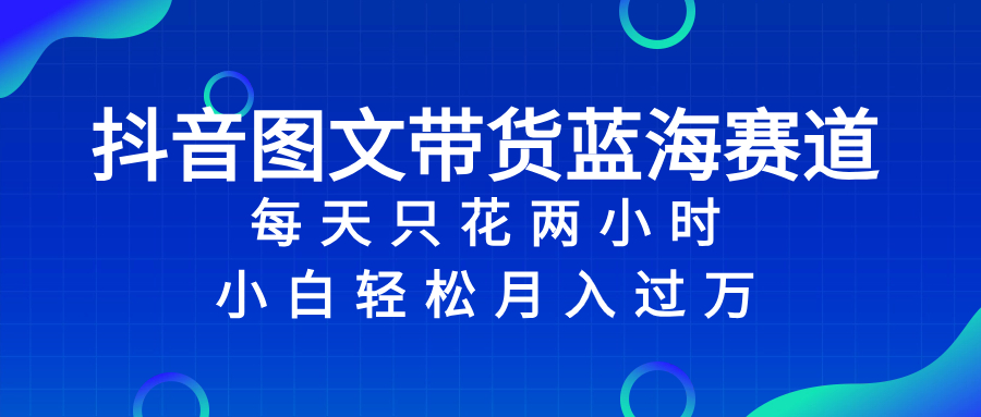 (8127期)抖音图文带货蓝海赛道,每天只花 2 小时,小白轻松入 万-汇课新知资源网