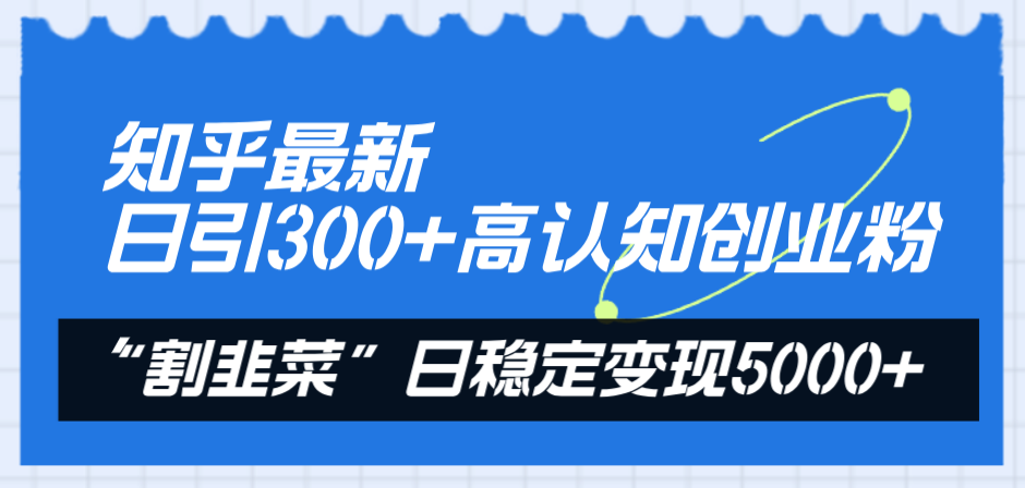 （8136期）知乎最新日引300+高认知创业粉，“割韭菜”日稳定变现5000+-汇课新知资源网