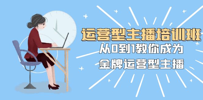 (8143期)运营型主播培训班:从0到1教你成为金牌运营型主播(25节课)-汇课新知资源网