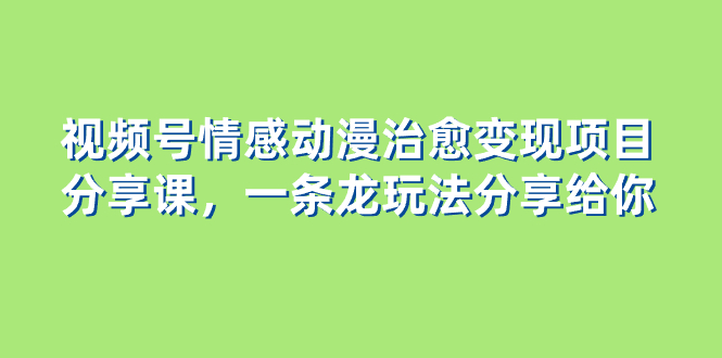 (8150期)视频号情感动漫治愈变现项目分享课,一条龙玩法分享给你(教程+素材)-汇课新知资源网