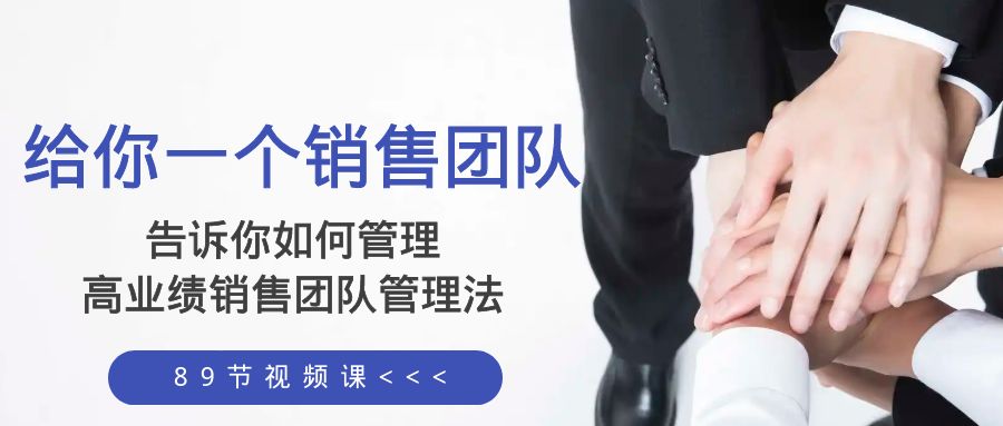 （8169期）给你 一个销售团队，告诉你如何管理，高业绩销售团队管理法（89节课）-汇课新知资源网