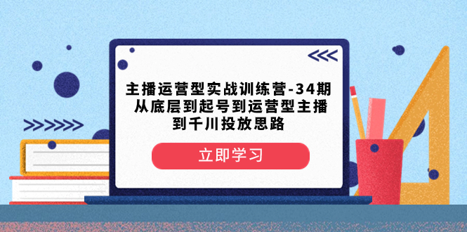 （8256期）主播运营型实战训练营-第34期  从底层到起号到运营型主播到千川投放思路-汇课新知资源网
