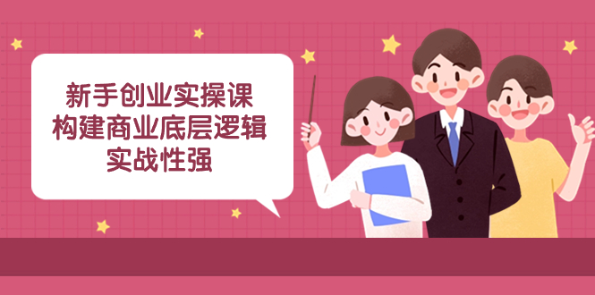 （8279期）新手创业实操课：​构建商业底层逻辑，实战性强（50节课）-汇课新知资源网