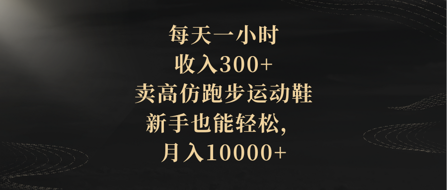 (8321期)每天一小时,收入300+,卖高仿跑步运动鞋,新手也能轻松,月入10000+-汇课新知资源网