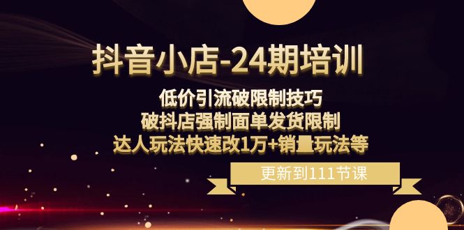 （8394期）抖音小店-24期：低价引流破限制技巧，破抖店强制面单发货限制，达人玩法…-汇课新知资源网