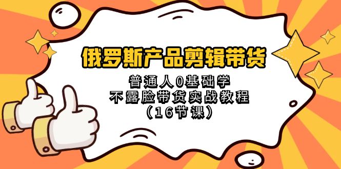 (8411期)俄罗斯 产品剪辑带货,普通人0基础学不露脸带货实战教程(16节课)-汇课新知资源网
