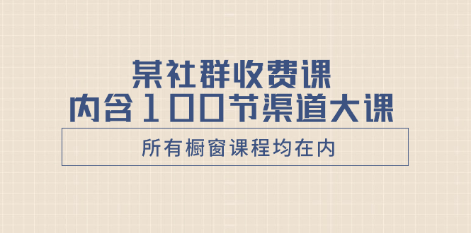 （8424期）某社群收费课内含100节渠道大课（所有橱窗课程均在内）-汇课新知资源网