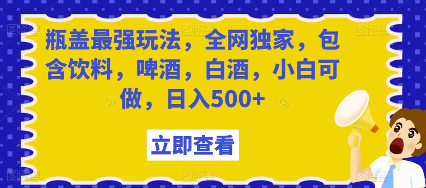 瓶盖最强玩法,全网独家,包含饮料,啤酒,白酒,小白可做,日入500+【揭秘】-汇课新知资源网