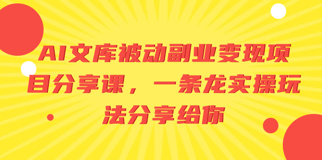 （8454期）AI文库被动副业变现项目分享课，一条龙实操玩法分享给你-汇课新知资源网