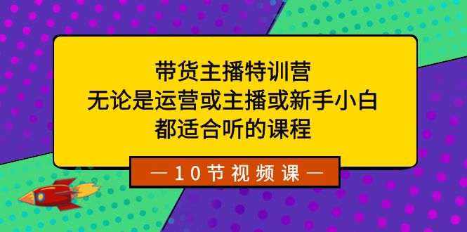 (8464期)带货主播特训营:无论是运营或主播或新手小白,都适合听的课程-汇课新知资源网