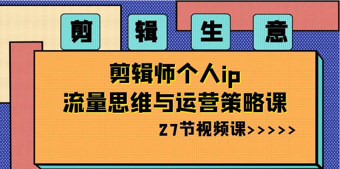 剪辑生意:剪辑师个人ip流量思维与运营策略课(27节视频课)-汇课新知资源网