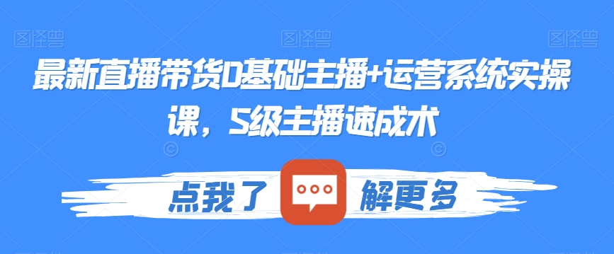 最新直播带货0基础主播+运营系统实操课，S级主播速成术-汇课新知资源网
