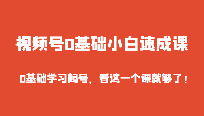 视频号0基础小白速成课,0基础学习起号,看这一个课就够了!-汇课新知资源网