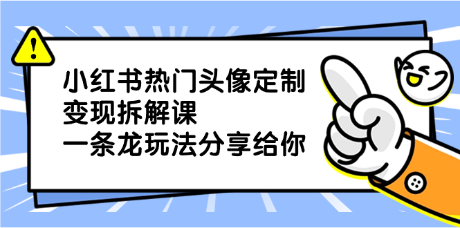 （8489期）小红书热门头像定制变现拆解课，一条龙玩法分享给你-汇课新知资源网