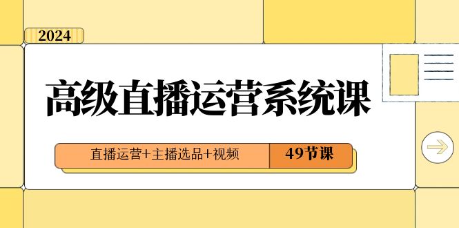 （8500期）2024高级直播·运营系统课，直播运营+主播选品+视频（49节课）-汇课新知资源网