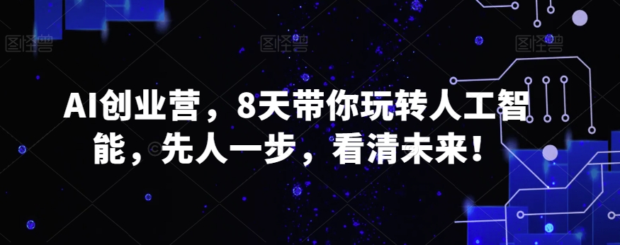 AI创业营,8天带你玩转人工智能,先人一步,看清未来!-汇课新知资源网