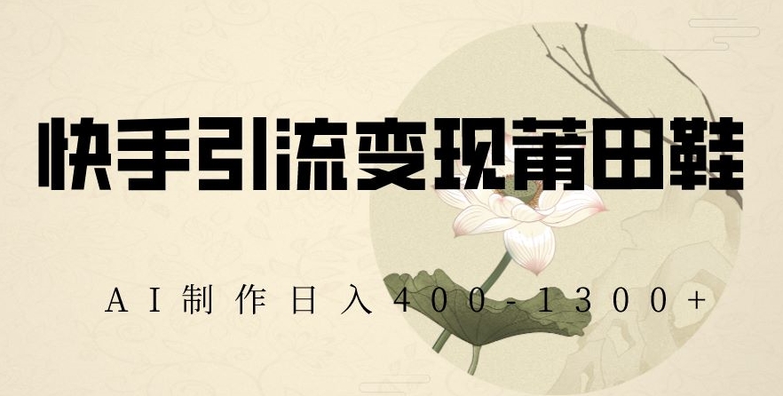 快手引流变现莆田鞋,AI制作日入400+【揭秘】-汇课新知资源网