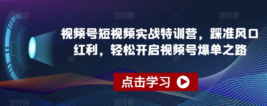 视频号短视频实战特训营,踩准风口红利,轻松开启视频号爆单之路-汇课新知资源网