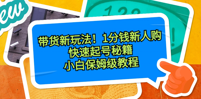 (8566期)带货新玩法!1分钱新人购,快速起号秘籍!小白保姆级教程-汇课新知资源网
