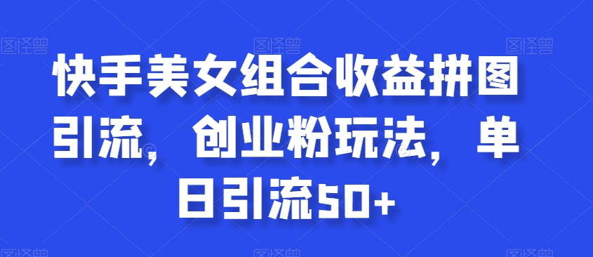 快手美女组合收益拼图引流,创业粉玩法,单日引流50+-汇课新知资源网