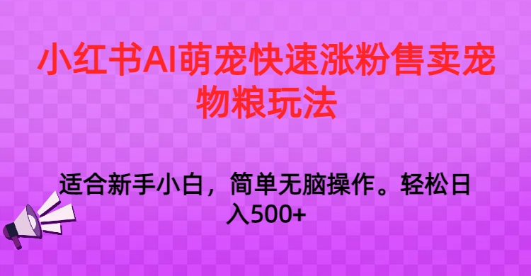 小红书AI萌宠快速涨粉售卖宠物粮玩法,日入1000+-汇课新知资源网