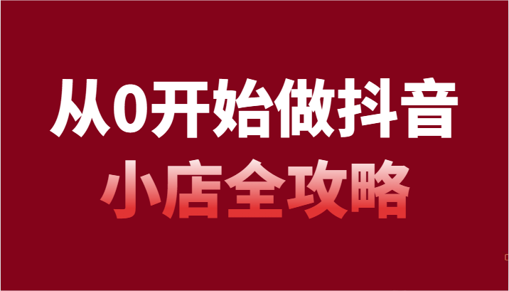 从0开始做抖音小店全攻略,抖音开店全步骤详细解说(54节课)-汇课新知资源网