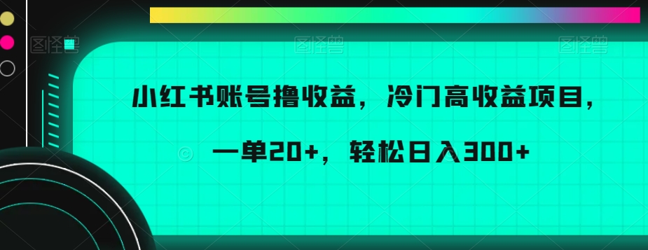 小红书账号撸收益,冷门高收益项目,一单20+,轻松日入300+-汇课新知资源网