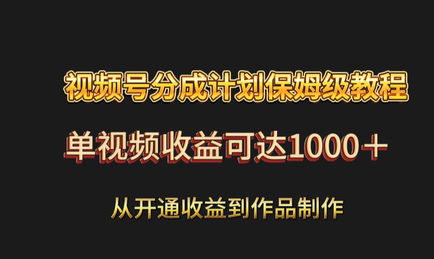 视频号分成计划保姆级教程:从开通收益到作品制作,单视频收益可达1000+-汇课新知资源网
