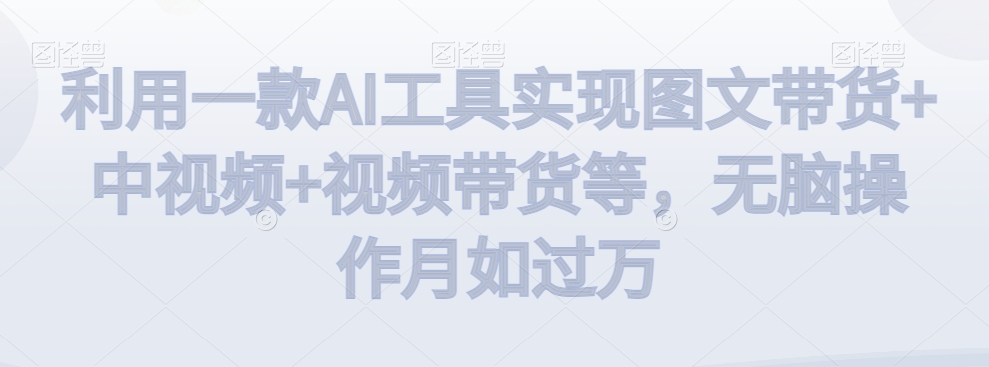 利用一款AI工具实现图文带货+中视频+视频带货等,无脑操作月如过万-汇课新知资源网