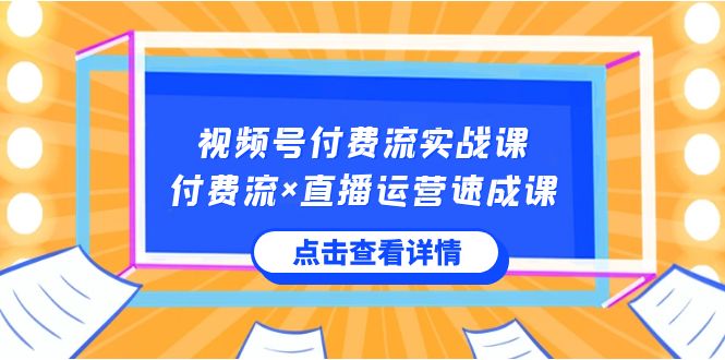 (8639期)视频号付费流实战课,付费流×直播运营速成课,让你快速掌握视频号核心运..-汇课新知资源网
