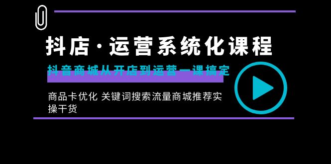 （8643期）抖店·运营系统化课程：抖音商城从开店到运营一课搞定，商品卡优化 关键…-汇课新知资源网
