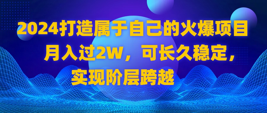 （8645期）2024 打造属于自己的火爆项目，月入过2W，可长久稳定，实现阶层跨越-汇课新知资源网