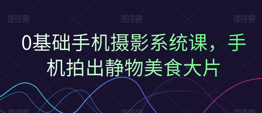 0基础手机摄影系统课，手机拍出静物美食大片-汇课新知资源网