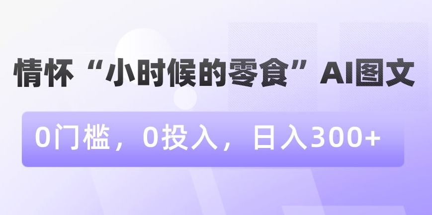 情怀“小时候的零食”AI图文,0门槛,0投入,日入300+-汇课新知资源网