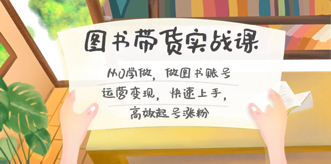 （8685期）图书带货实战课2.0，从0学做，做图书账号运营变现，快速上手，高效起号涨粉-汇课新知资源网